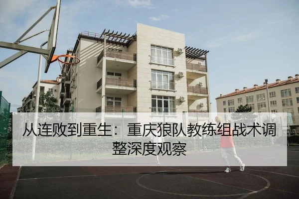 从连败到重生：重庆狼队教练组战术调整深度观察