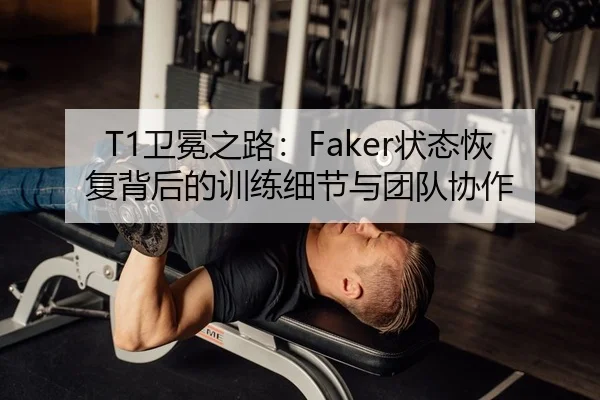 T1卫冕之路：Faker状态恢复背后的训练细节与团队协作